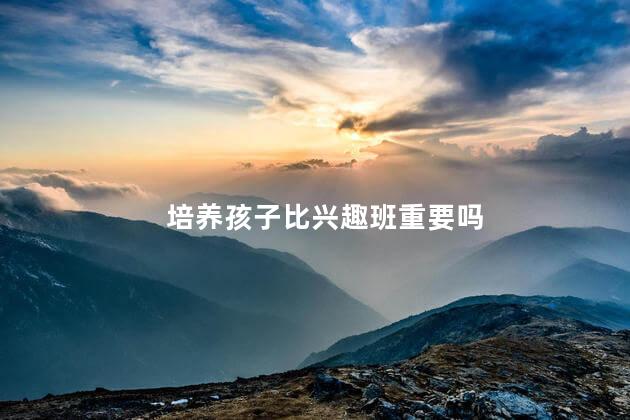 培养孩子比兴趣班重要吗