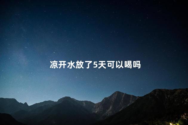 凉开水放了5天可以喝吗