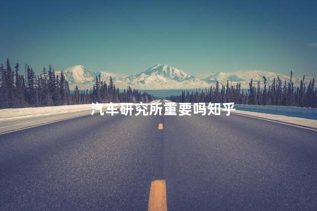 汽车研究所重要吗知乎
