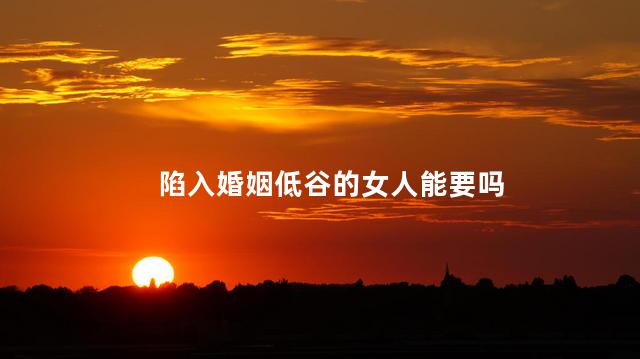 陷入婚姻低谷的女人能要吗