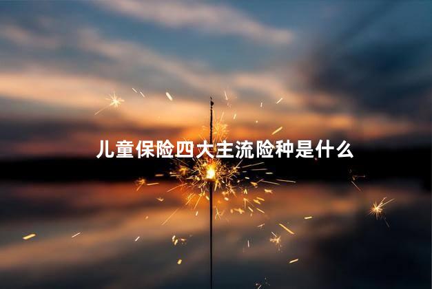 儿童保险四大主流险种是什么