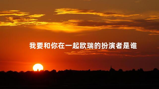 我要和你在一起欧瑞的扮演者是谁