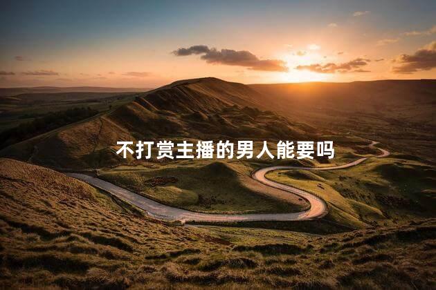 不打赏主播的男人能要吗