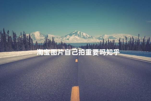 淘宝图片自己拍重要吗知乎