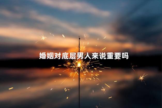 婚姻对底层男人来说重要吗