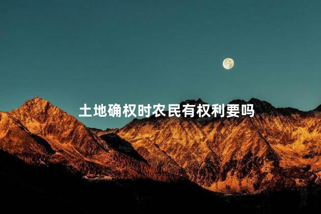土地确权时农民有权利要吗