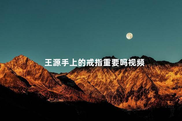 王源手上的戒指重要吗视频