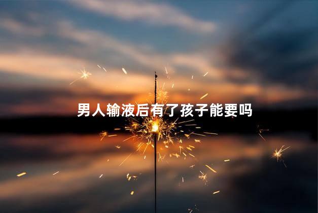 男人输液后有了孩子能要吗