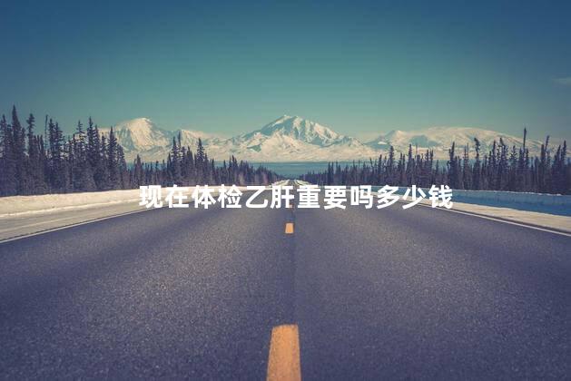 现在体检乙肝重要吗多少钱