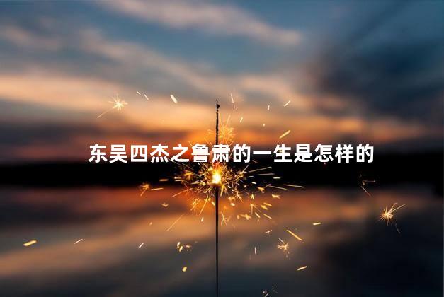 东吴四杰之鲁肃的一生是怎样的