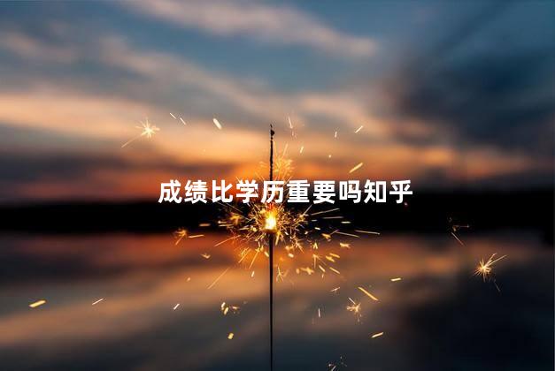 成绩比学历重要吗知乎