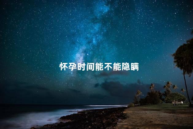 怀孕时间能不能隐瞒