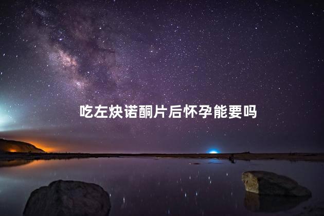 吃左炔诺酮片后怀孕能要吗