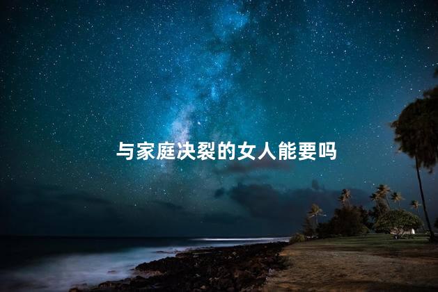 与家庭决裂的女人能要吗