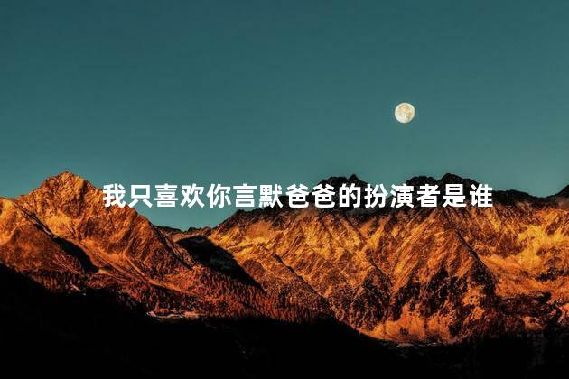 我只喜欢你言默爸爸的扮演者是谁