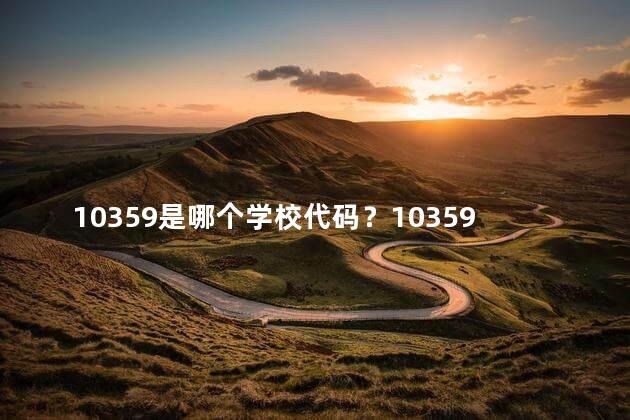 10359是哪个学校代码？10359校代码，学校名称精选！