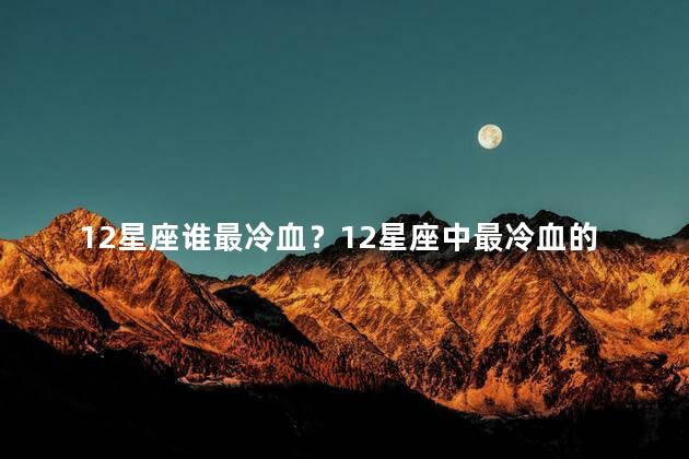 12星座谁最冷血？12星座中最冷血的是谁
