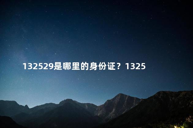 132529是哪里的身份证？132529身份证号码属于哪个地区？