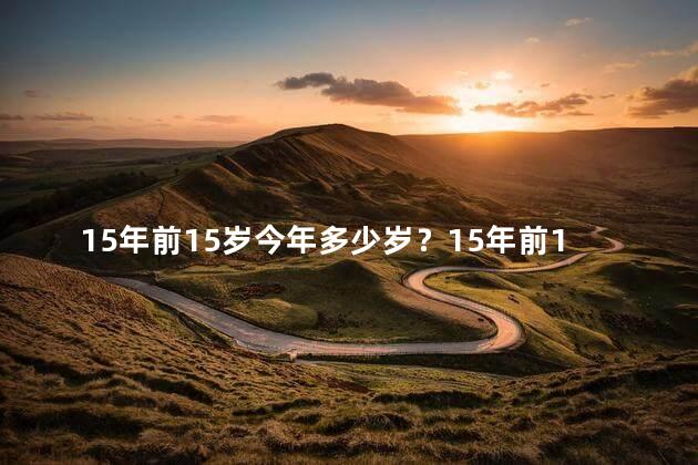 15年前15岁今年多少岁？15年前15岁的年龄现在是多少岁