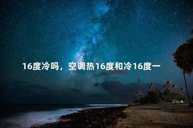 16度冷吗，空调热16度和冷16度一样吗
