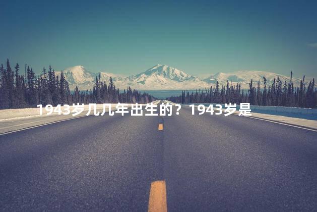 1943岁几几年出生的？1943岁是哪一年出生的