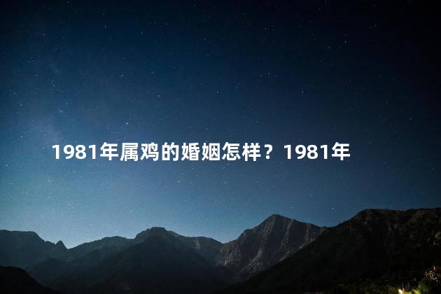 1981年属鸡的婚姻怎样？1981年属鸡的婚姻走势剖析