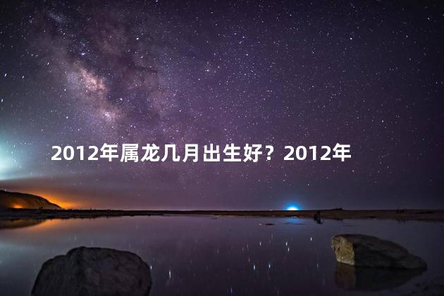 2012年属龙几月出生好？2012年龙年宝宝最佳出生月份