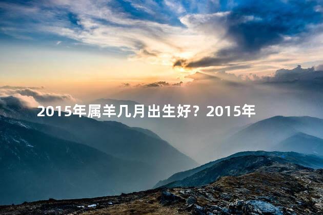 2015年属羊几月出生好？2015年属羊的出生月份，最佳时机？