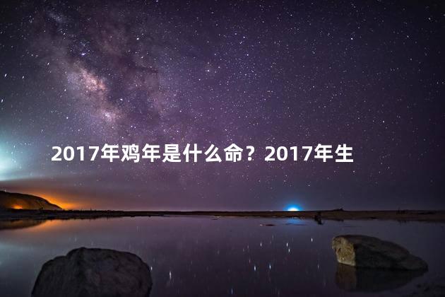 2017年鸡年是什么命？2017年生肖鸡年的运势如何？