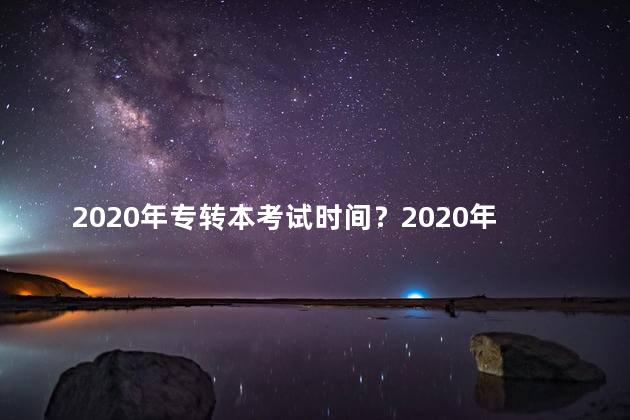 2020年专转本考试时间？2020年专转本考试时间公布！