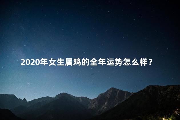 2020年女生属鸡的全年运势怎么样？2020年属鸡女生全年运势：综述与展望
