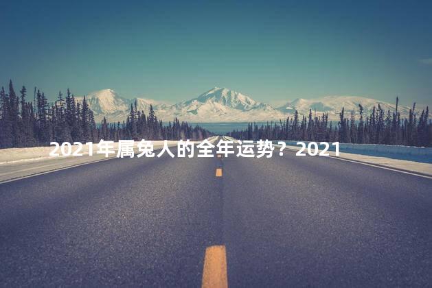 2021年属兔人的全年运势？2021年属兔人的幸运展望