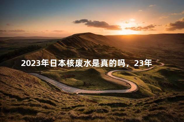2023年日本核废水是真的吗，23年日本核废水会入海吗