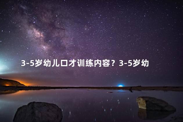 3-5岁幼儿口才训练内容？3-5岁幼儿如何培养流利口才：简单方法大揭秘！