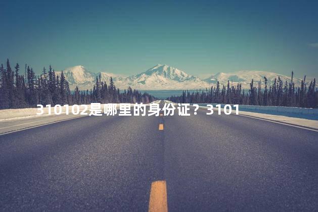 310102是哪里的身份证？310102身份证归属地是哪里？