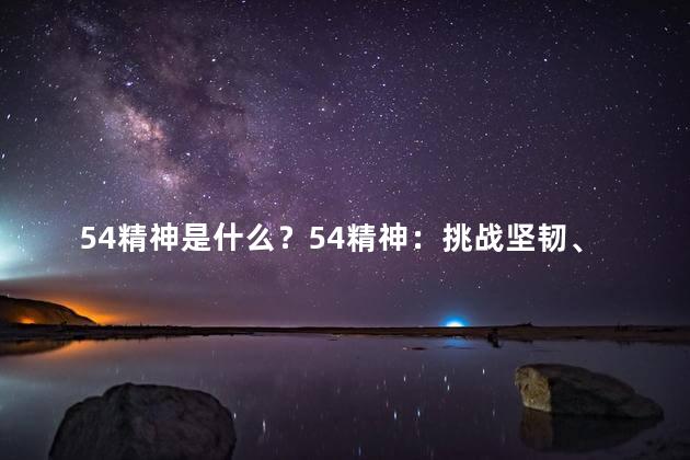 54精神是什么？54精神：挑战坚韧、勇往直前！