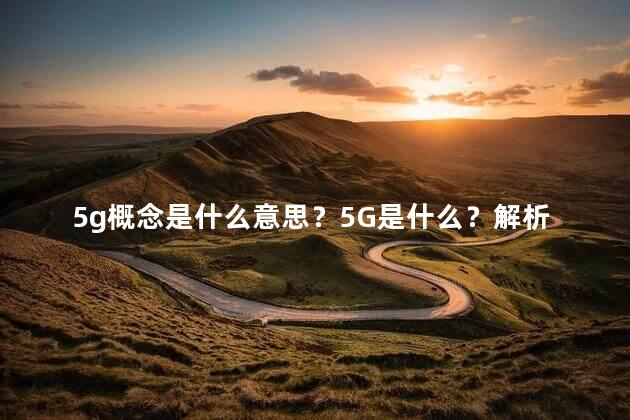 5g概念是什么意思？5G是什么？解析新一代移动通信技术