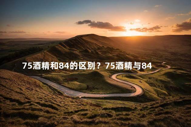 75酒精和84的区别？75酒精与84的比较：了解酒精稀释度的差异