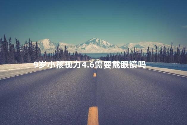 9岁小孩视力4.6需要戴眼镜吗