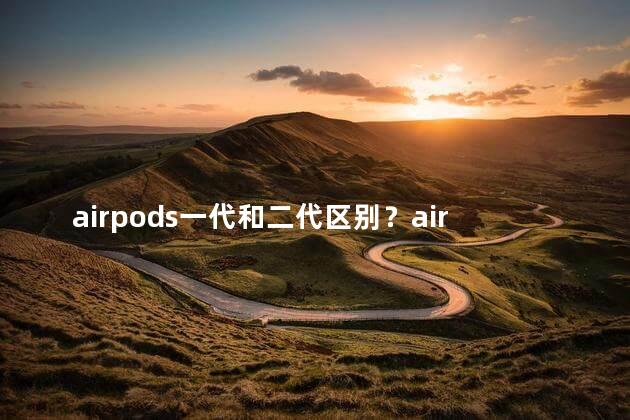 airpods一代和二代区别？airpods一代与二代的重要区别