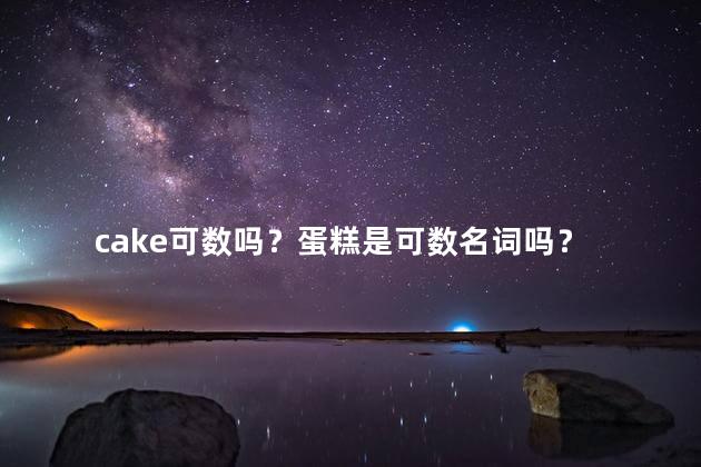 cake可数吗？蛋糕是可数名词吗？