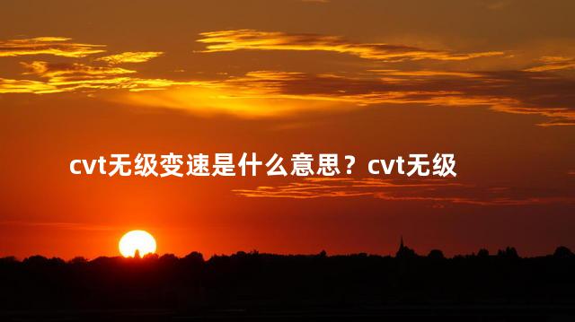 cvt无级变速是什么意思？cvt无级变速的定义及解释