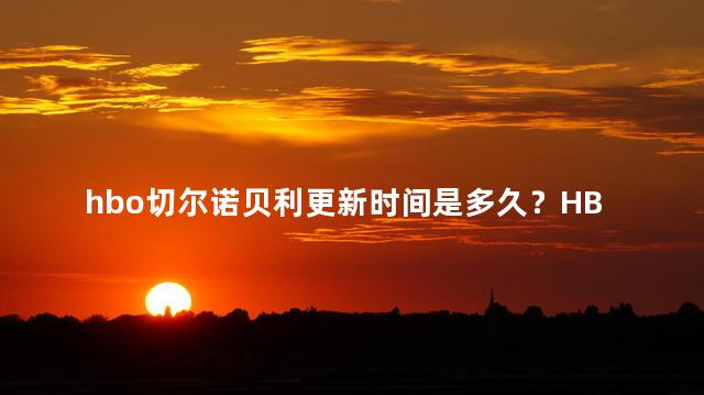 hbo切尔诺贝利更新时间是多久？HBO切尔诺贝利最新集发布时间