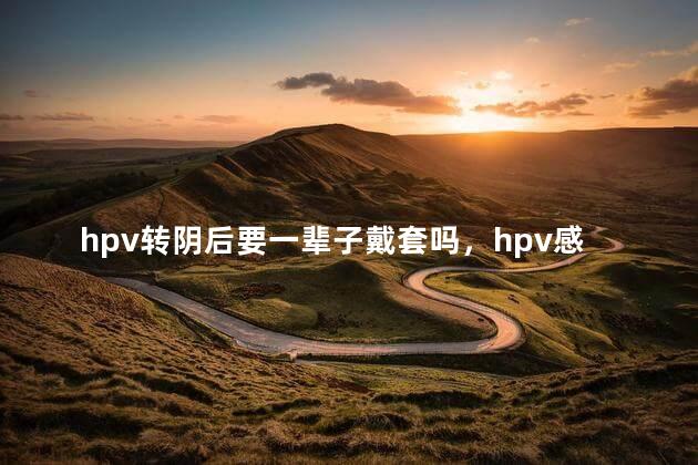 hpv转阴后要一辈子戴套吗，hpv感染了可以同房吗