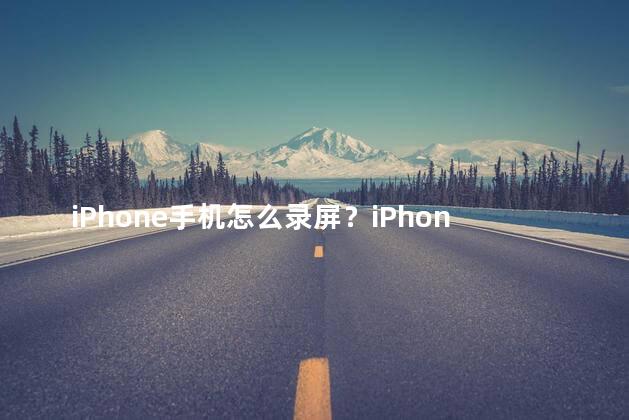 iPhone手机怎么录屏？iPhone手机如何录制屏幕