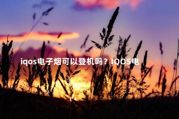 iqos电子烟可以登机吗？IQOS电子烟可携带上飞机吗
