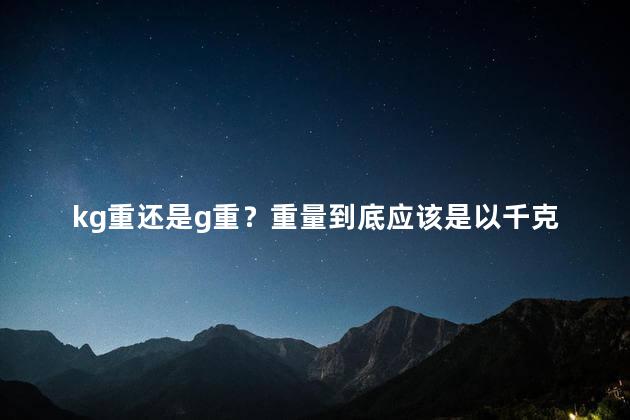 kg重还是g重？重量到底应该是以千克为单位还是克为单位？