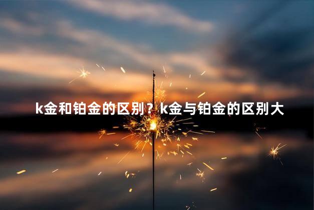 k金和铂金的区别？k金与铂金的区别大揭秘