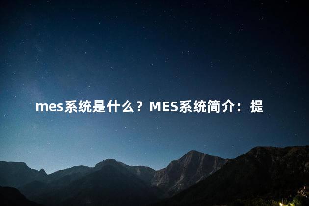 mes系统是什么？MES系统简介：提升生产效率的关键