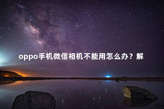 oppo手机微信相机不能用怎么办？解决OPPO手机微信相机无法使用问题